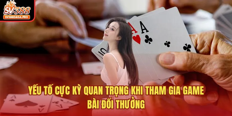 Yếu tố cực kỳ quan trọng khi tham gia game bài đổi thưởng
